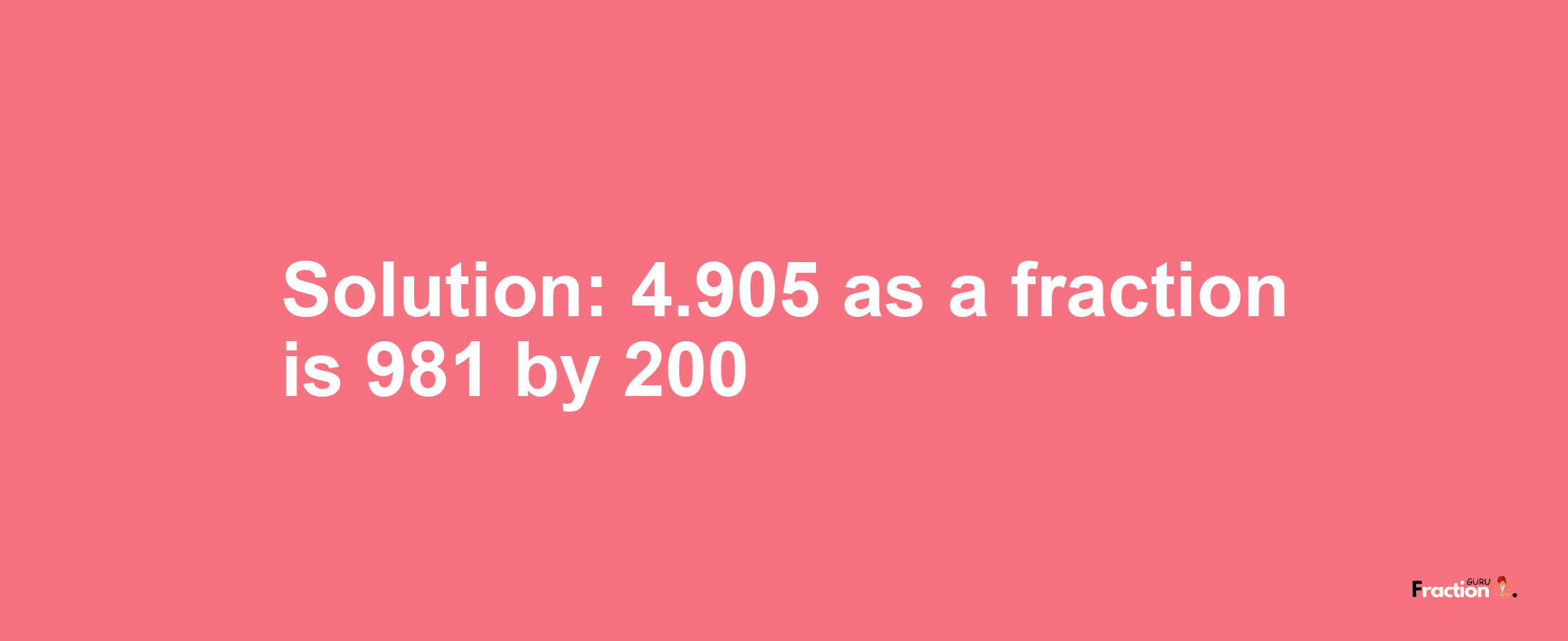 Solution:4.905 as a fraction is 981/200